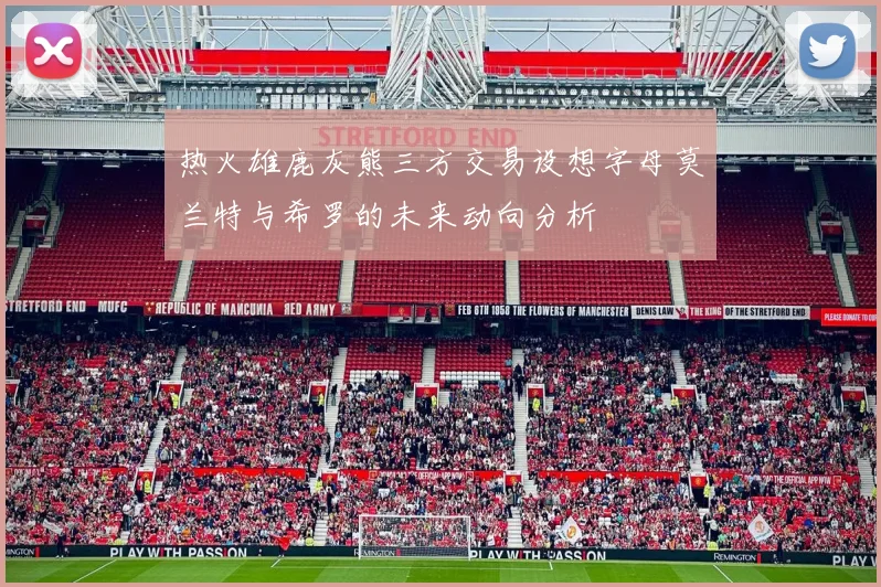 热火雄鹿灰熊三方交易设想字母莫兰特与希罗的未来动向分析