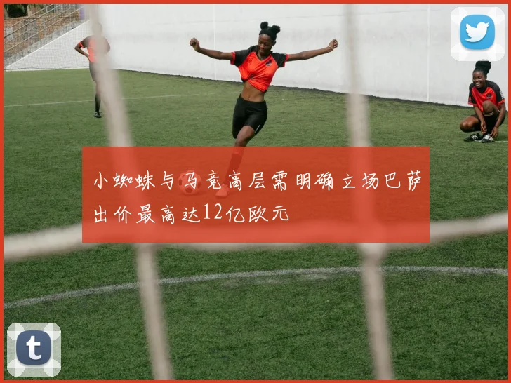 小蜘蛛与马竞高层需明确立场巴萨出价最高达12亿欧元