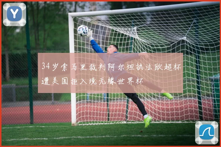 34岁索马里裁判阿尔坦执法欧超杯遭美国拒入境无缘世界杯