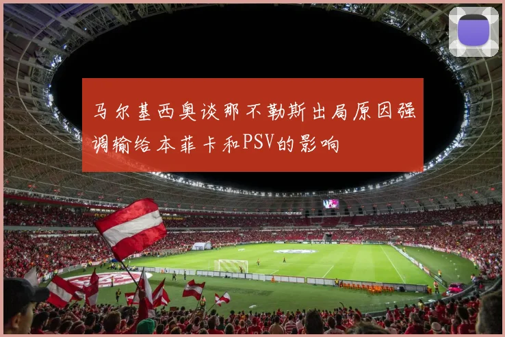 马尔基西奥谈那不勒斯出局原因强调输给本菲卡和PSV的影响
