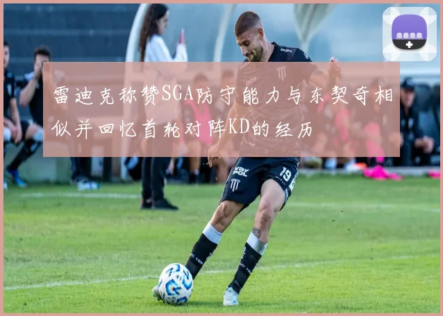 雷迪克称赞SGA防守能力与东契奇相似并回忆首轮对阵KD的经历