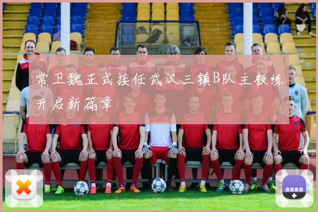 常卫魏正式接任武汉三镇B队主教练开启新篇章