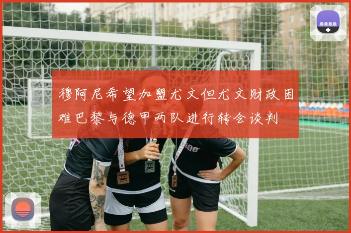 穆阿尼希望加盟尤文但尤文财政困难巴黎与德甲两队进行转会谈判