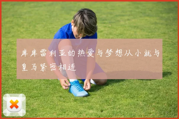 库库雷利亚的热爱与梦想从小就与皇马紧密相连
