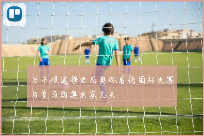 马卡报道穆里尼奥观看德国杯决赛与皇马购奥利塞无关