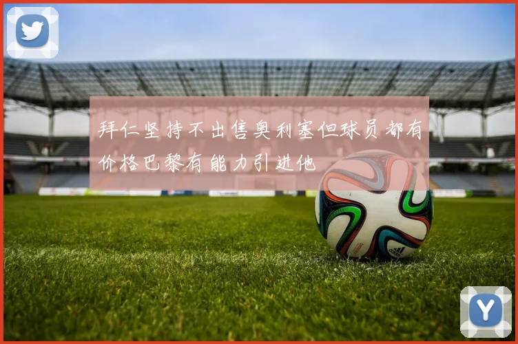 拜仁坚持不出售奥利塞但球员都有价格巴黎有能力引进他