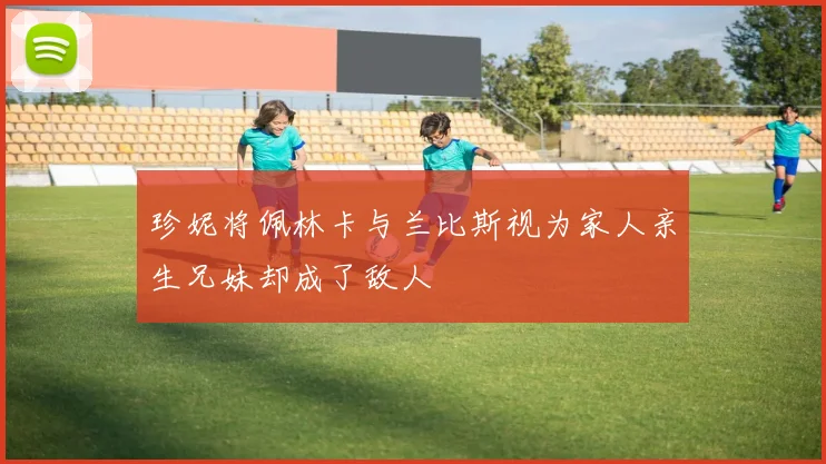珍妮将佩林卡与兰比斯视为家人亲生兄妹却成了敌人
