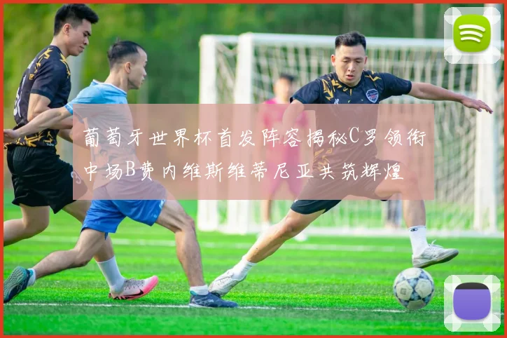 葡萄牙世界杯首发阵容揭秘C罗领衔中场B费内维斯维蒂尼亚共筑辉煌