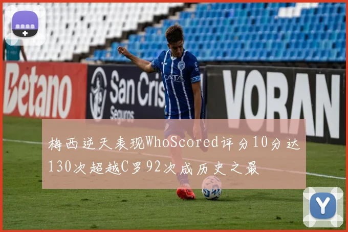 梅西逆天表现WhoScored评分10分达130次超越C罗92次成历史之最