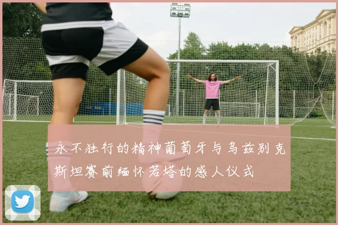 永不独行的精神葡萄牙与乌兹别克斯坦赛前缅怀若塔的感人仪式