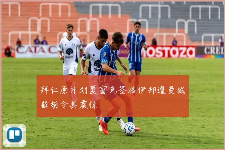拜仁原计划夏窗免签格伊却遭曼城截胡令其震惊