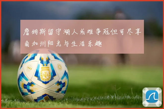詹姆斯留守湖人或难争冠但可尽享南加州阳光与生活乐趣