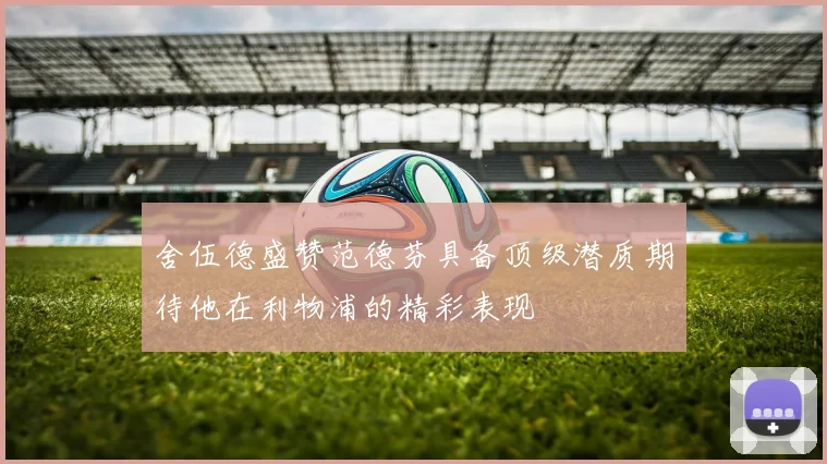 舍伍德盛赞范德芬具备顶级潜质期待他在利物浦的精彩表现