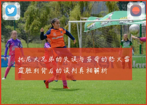 托尼大兄弟的失误与芬奇的怒火雷霆胜利背后的误判真相解析