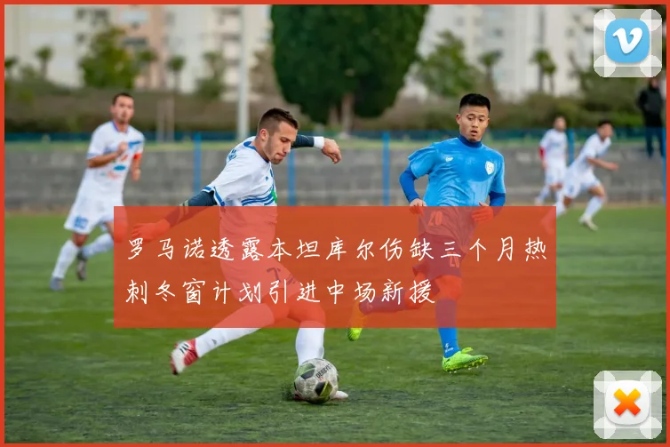 罗马诺透露本坦库尔伤缺三个月热刺冬窗计划引进中场新援
