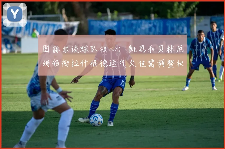 图赫尔谈球队核心：凯恩和贝林厄姆领衔拉什福德运气欠佳需调整状态