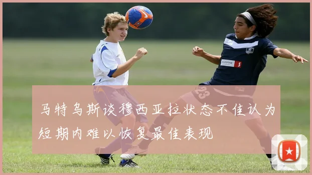 马特乌斯谈穆西亚拉状态不佳认为短期内难以恢复最佳表现