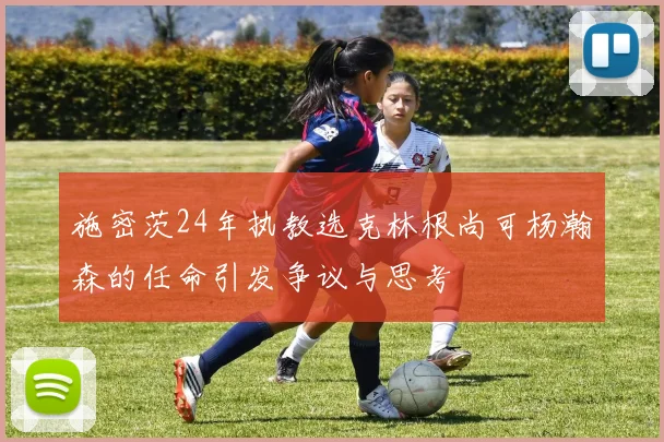 施密茨24年执教选克林根尚可杨瀚森的任命引发争议与思考