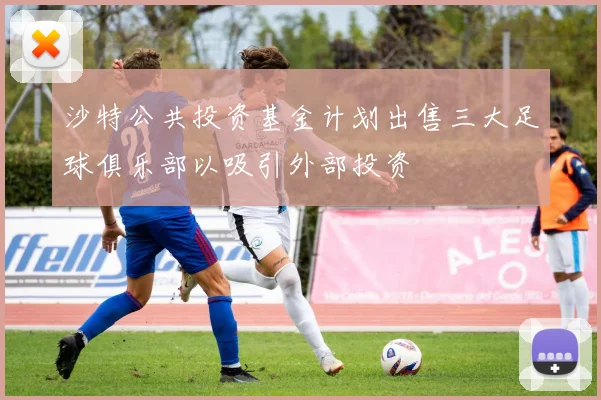 沙特公共投资基金计划出售三大足球俱乐部以吸引外部投资