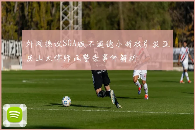 外网热议SGA版不道德小游戏引发亚历山大律师函警告事件解析