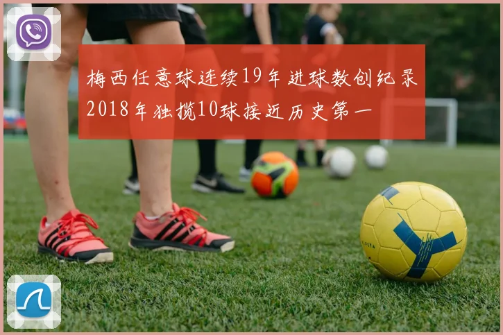 梅西任意球连续19年进球数创纪录2018年独揽10球接近历史第一